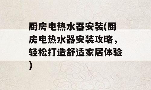 厨房电热水器安装(厨房电热水器安装攻略，轻松打造舒适家居体验)