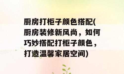 厨房打柜子颜色搭配(厨房装修新风尚，如何巧妙搭配打柜子颜色，打造温馨家居空间)