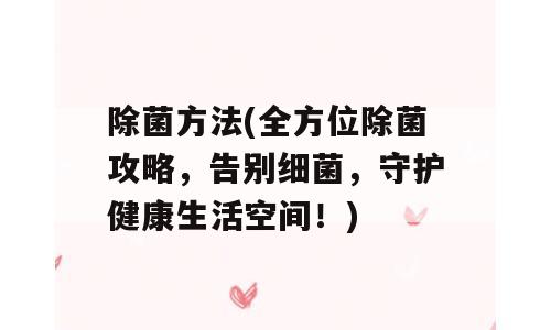 除菌方法(全方位除菌攻略，告别细菌，守护健康生活空间！)