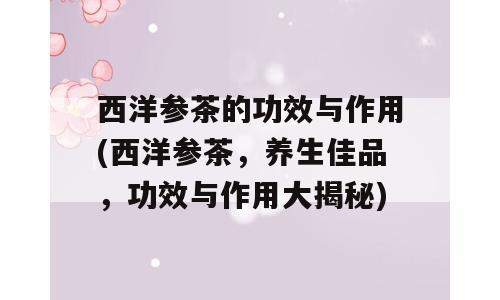 西洋参茶的功效与作用(西洋参茶，养生佳品，功效与作用大揭秘)