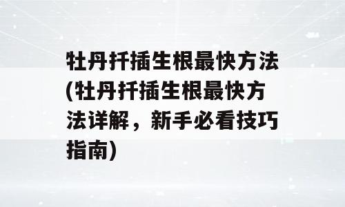 牡丹扦插生根最快方法(牡丹扦插生根最快方法详解，新手必看技巧指南)