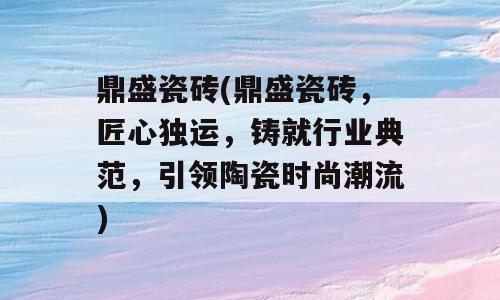 鼎盛瓷砖(鼎盛瓷砖，匠心独运，铸就行业典范，引领陶瓷时尚潮流)