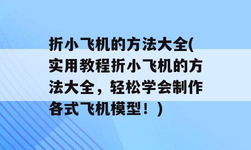 折小飞机的方法大全(实用教程折小飞机的方法大全，轻松学会制作各式飞机模型！)