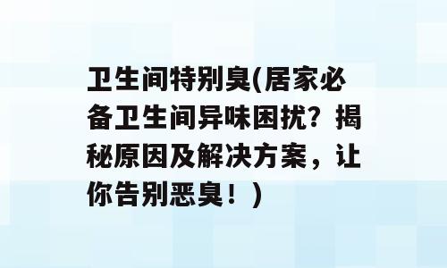 卫生间特别臭(居家必备卫生间异味困扰？揭秘原因及解决方案，让你告别恶臭！)