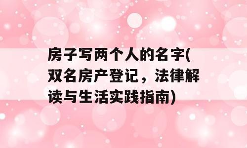 房子写两个人的名字(双名房产登记，法律解读与生活实践指南)