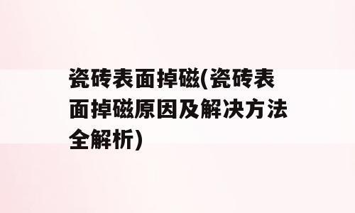 瓷砖表面掉磁(瓷砖表面掉磁原因及解决方法全解析)