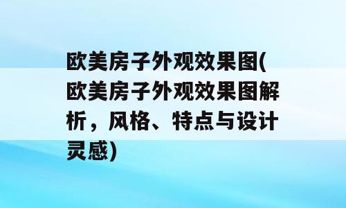 欧美房子外观效果图(欧美房子外观效果图解析，风格、特点与设计灵感)