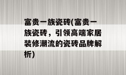富贵一族瓷砖(富贵一族瓷砖，引领高端家居装修潮流的瓷砖品牌解析)