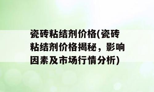 瓷砖粘结剂价格(瓷砖粘结剂价格揭秘，影响因素及市场行情分析)