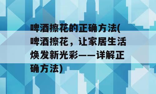 啤酒擦花的正确方法(啤酒擦花，让家居生活焕发新光彩——详解正确方法)