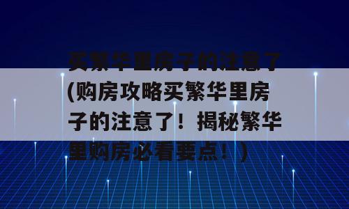 买繁华里房子的注意了(购房攻略买繁华里房子的注意了！揭秘繁华里购房必看要点！)