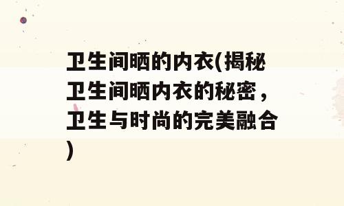 卫生间晒的内衣(揭秘卫生间晒内衣的秘密，卫生与时尚的完美融合)