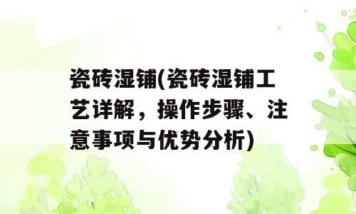 瓷砖湿铺(瓷砖湿铺工艺详解，操作步骤、注意事项与优势分析)