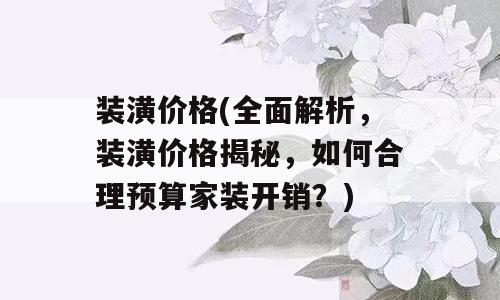 装潢价格(全面解析，装潢价格揭秘，如何合理预算家装开销？)
