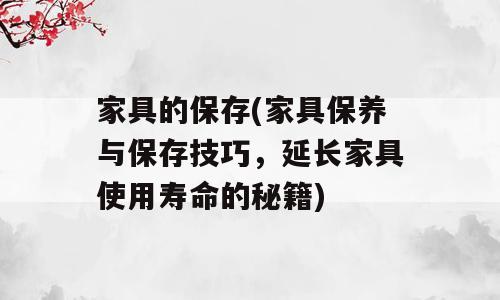 家具的保存(家具保养与保存技巧，延长家具使用寿命的秘籍)
