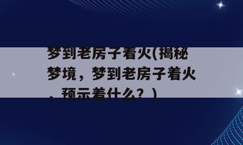 梦到老房子着火(揭秘梦境，梦到老房子着火，预示着什么？)