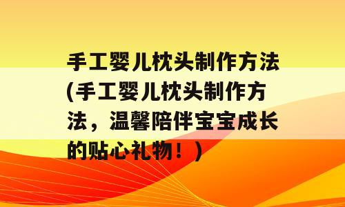 手工婴儿枕头制作方法(手工婴儿枕头制作方法，温馨陪伴宝宝成长的贴心礼物！)