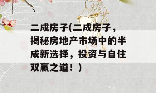 二成房子(二成房子，揭秘房地产市场中的半成新选择，投资与自住双赢之道！)