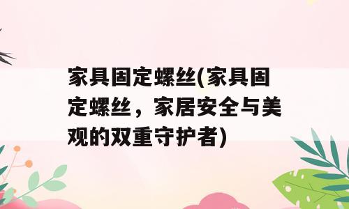 家具固定螺丝(家具固定螺丝，家居安全与美观的双重守护者)