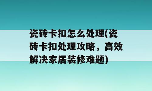 瓷砖卡扣怎么处理(瓷砖卡扣处理攻略，高效解决家居装修难题)