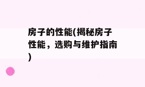 房子的性能(揭秘房子性能，选购与维护指南)