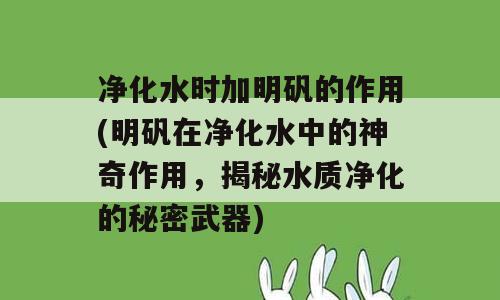 净化水时加明矾的作用(明矾在净化水中的神奇作用，揭秘水质净化的秘密武器)