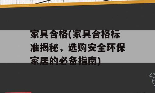 家具合格(家具合格标准揭秘，选购安全环保家居的必备指南)