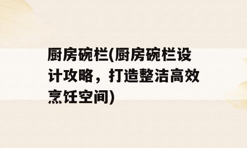 厨房碗栏(厨房碗栏设计攻略，打造整洁高效烹饪空间)