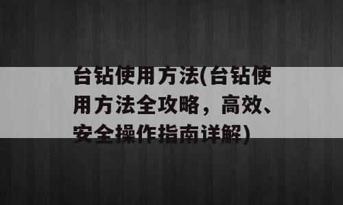 台钻使用方法(台钻使用方法全攻略，高效、安全操作指南详解)