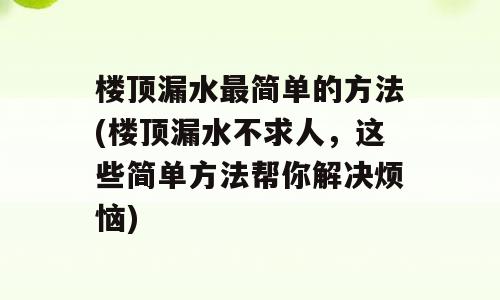 楼顶漏水最简单的方法(楼顶漏水不求人，这些简单方法帮你解决烦恼)