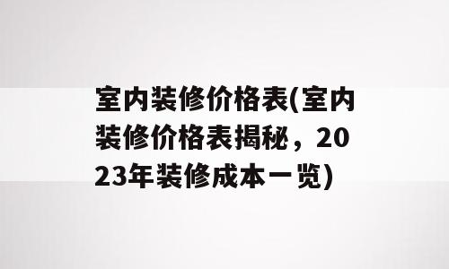室内装修价格表(室内装修价格表揭秘，2023年装修成本一览)