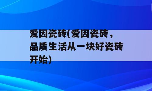 爱因瓷砖(爱因瓷砖，品质生活从一块好瓷砖开始)
