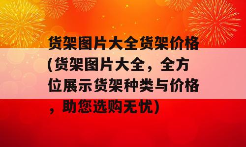 货架图片大全货架价格(货架图片大全，全方位展示货架种类与价格，助您选购无忧)