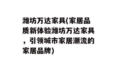 潍坊万达家具(家居品质新体验潍坊万达家具，引领城市家居潮流的家居品牌)