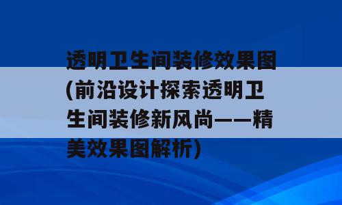 透明卫生间装修效果图(前沿设计探索透明卫生间装修新风尚——精美效果图解析)