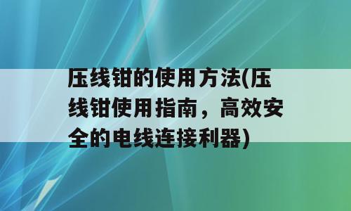 压线钳的使用方法(压线钳使用指南，高效安全的电线连接利器)