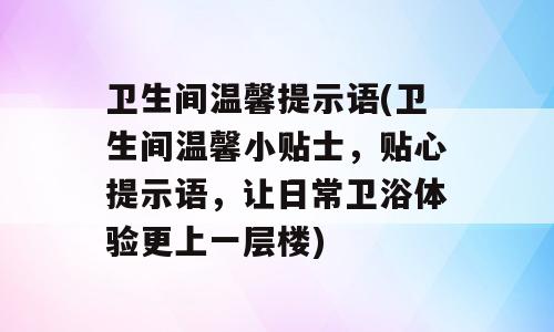 卫生间温馨提示语(卫生间温馨小贴士，贴心提示语，让日常卫浴体验更上一层楼)