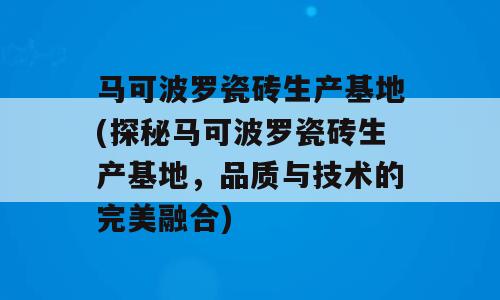 马可波罗瓷砖生产基地(探秘马可波罗瓷砖生产基地，品质与技术的完美融合)
