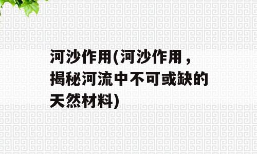 河沙作用(河沙作用，揭秘河流中不可或缺的天然材料)