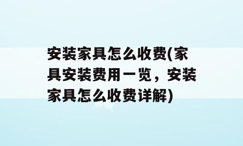 安装家具怎么收费(家具安装费用一览，安装家具怎么收费详解)