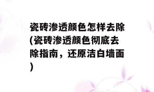 瓷砖渗透颜色怎样去除(瓷砖渗透颜色彻底去除指南，还原洁白墙面)