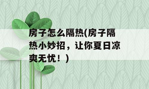 房子怎么隔热(房子隔热小妙招，让你夏日凉爽无忧！)