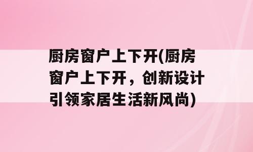 厨房窗户上下开(厨房窗户上下开，创新设计引领家居生活新风尚)