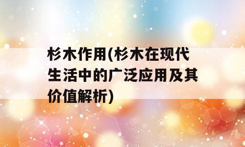 杉木作用(杉木在现代生活中的广泛应用及其价值解析)