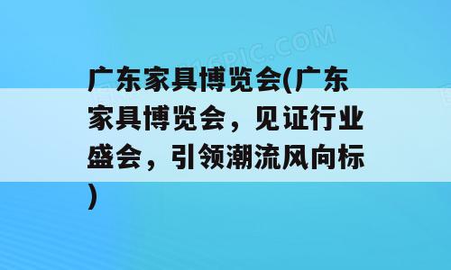 广东家具博览会(广东家具博览会，见证行业盛会，引领潮流风向标)