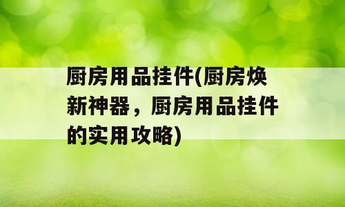 厨房用品挂件(厨房焕新神器，厨房用品挂件的实用攻略)