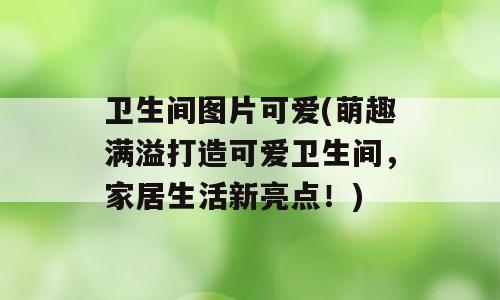 卫生间图片可爱(萌趣满溢打造可爱卫生间，家居生活新亮点！)