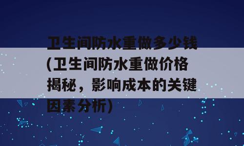 卫生间防水重做多少钱(卫生间防水重做价格揭秘，影响成本的关键因素分析)