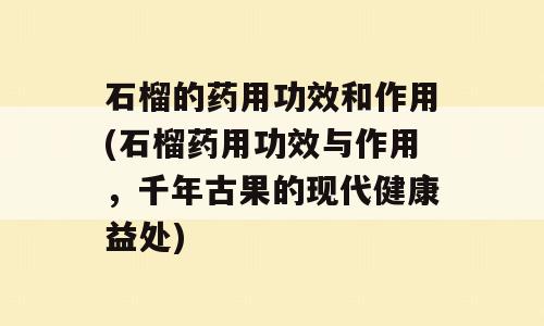 石榴的药用功效和作用(石榴药用功效与作用，千年古果的现代健康益处)