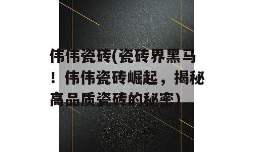 伟伟瓷砖(瓷砖界黑马！伟伟瓷砖崛起，揭秘高品质瓷砖的秘密)